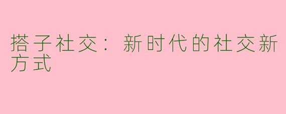 搭子社交：新时代的社交新方式
