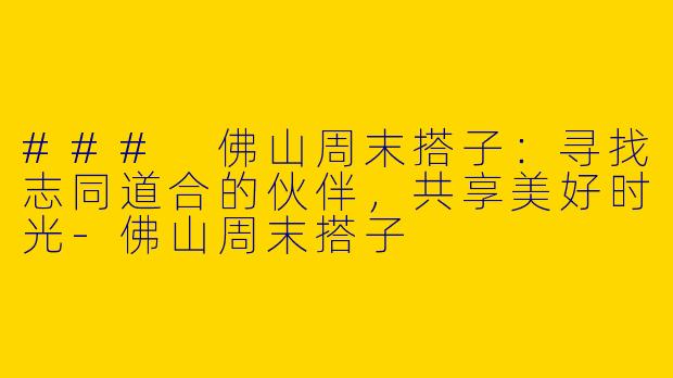 ### 佛山周末搭子:寻找志同道合的伙伴,共享美好时光