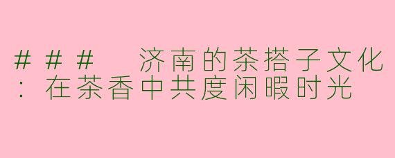 ### 济南的茶搭子文化:在茶香中共度闲暇时光