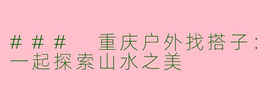 ### 重庆户外找搭子:一起探索山水之美