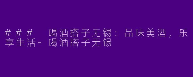 ### 喝酒搭子无锡：品味美酒，乐享生活-喝酒搭子无锡