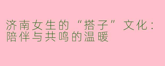 济南女生的“搭子”文化：陪伴与共鸣的温暖