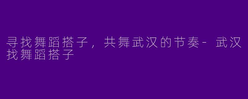 寻找舞蹈搭子，共舞武汉的节奏