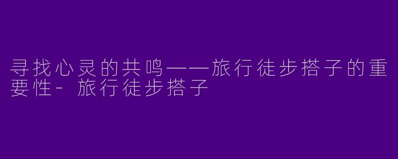 寻找心灵的共鸣——旅行徒步搭子的重要性