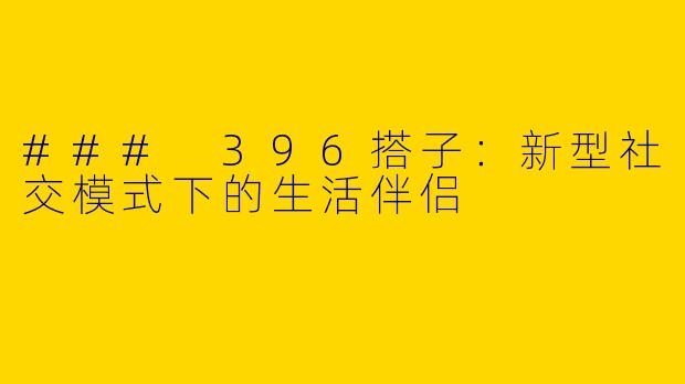 ### 396搭子：新型社交模式下的生活伴侣