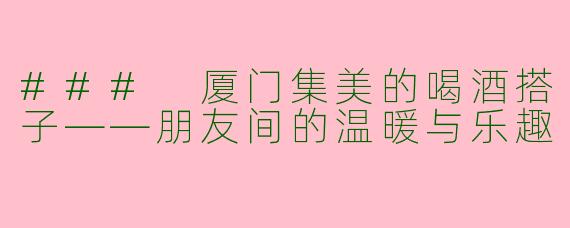 ### 厦门集美的喝酒搭子——朋友间的温暖与乐趣