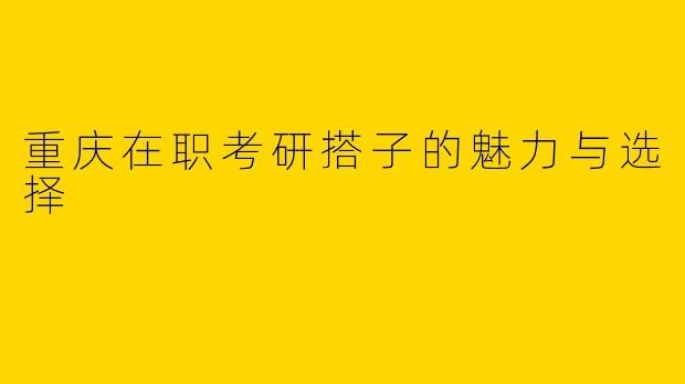 重庆在职考研搭子的魅力与选择