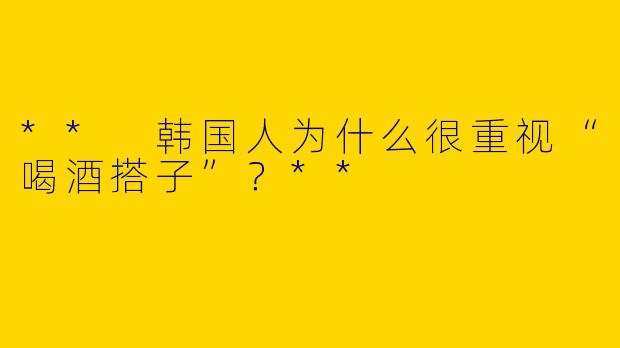 ** 韩国人为什么很重视“喝酒搭子”？**