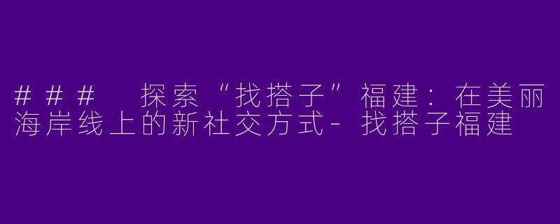 ### 探索“找搭子”福建：在美丽海岸线上的新社交方式-找搭子福建
