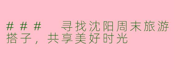 ### 寻找沈阳周末旅游搭子，共享美好时光