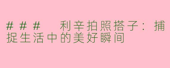 ### 利辛拍照搭子：捕捉生活中的美好瞬间