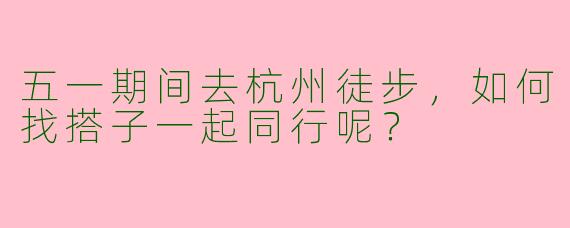 五一期间去杭州徒步,如何找搭子一起同行呢?