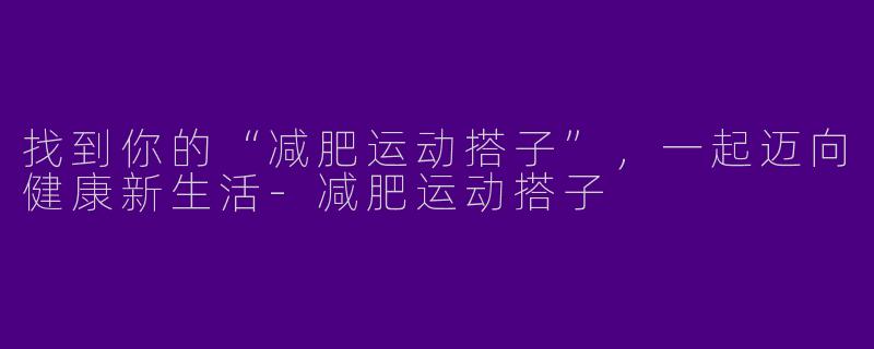 找到你的“减肥运动搭子”，一起迈向健康新生活-减肥运动搭子