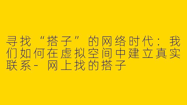 寻找“搭子”的网络时代：我们如何在虚拟空间中建立真实联系-网上找的搭子