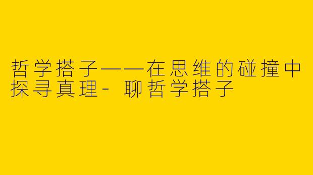 哲学搭子——在思维的碰撞中探寻真理