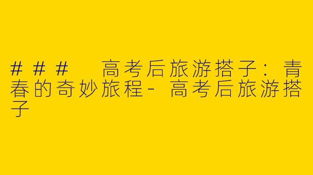 ### 高考后旅游搭子：青春的奇妙旅程