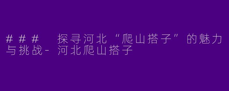 ### 探寻河北“爬山搭子”的魅力与挑战-河北爬山搭子