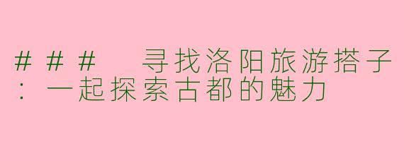 ### 寻找洛阳旅游搭子:一起探索古都的魅力