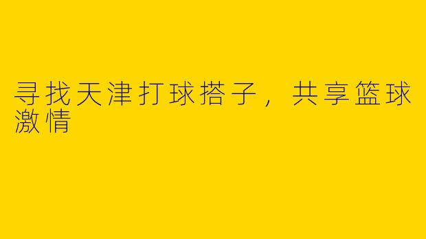 寻找天津打球搭子，共享篮球激情