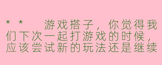 ** 游戏搭子，你觉得我们下次一起打游戏的时候，应该尝试新的玩法还是继续玩我们熟悉的模式？**