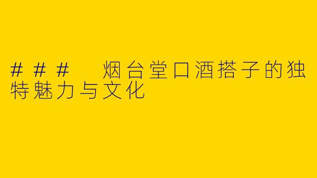 ### 烟台堂口酒搭子的独特魅力与文化