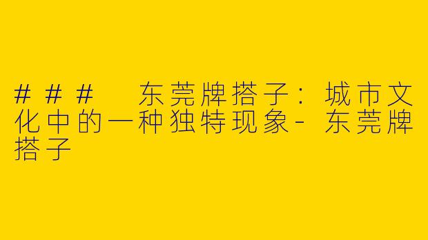 ### 东莞牌搭子：城市文化中的一种独特现象-东莞牌搭子