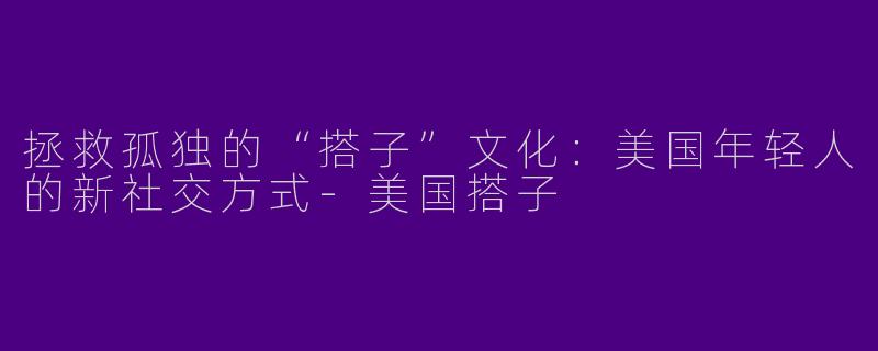 拯救孤独的“搭子”文化：美国年轻人的新社交方式-美国搭子