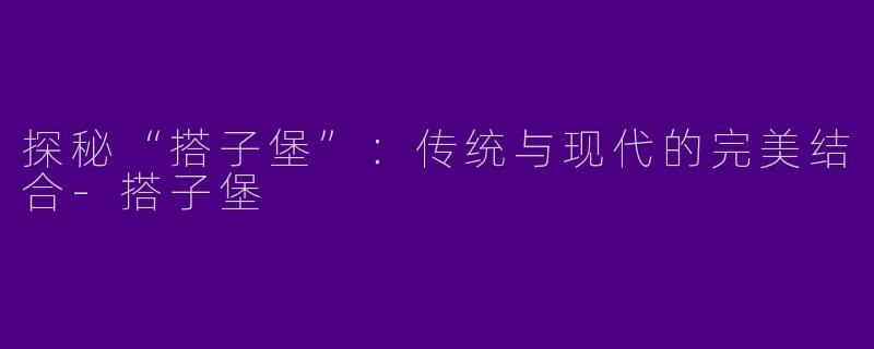 探秘“搭子堡”：传统与现代的完美结合-搭子堡