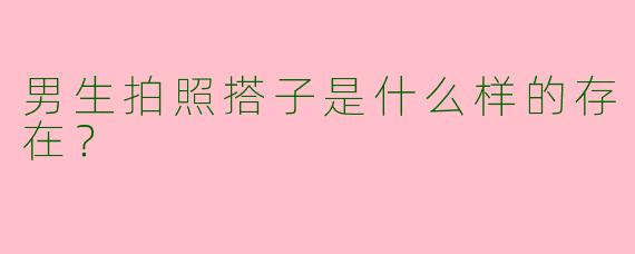 男生拍照搭子是什么样的存在？  