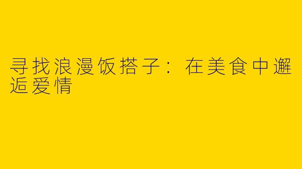 寻找浪漫饭搭子：在美食中邂逅爱情