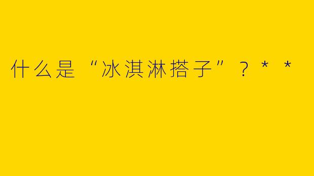 什么是“冰淇淋搭子”?**