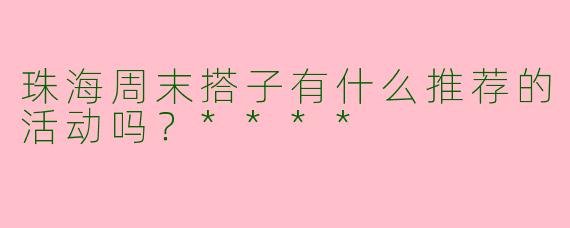 珠海周末搭子有什么推荐的活动吗？****