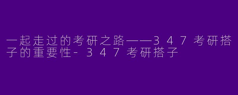 一起走过的考研之路——347考研搭子的重要性-347考研搭子