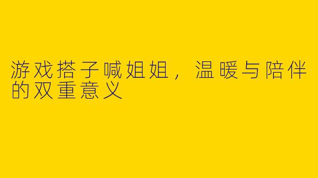 游戏搭子喊姐姐，温暖与陪伴的双重意义