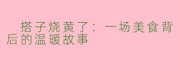  搭子烧黄了：一场美食背后的温暖故事
