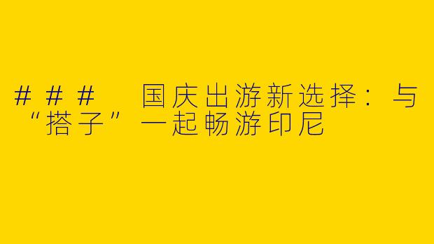 ### 国庆出游新选择：与“搭子”一起畅游印尼