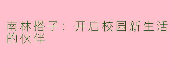 南林搭子：开启校园新生活的伙伴