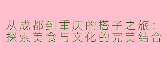 从成都到重庆的搭子之旅:探索美食与文化的完美结合