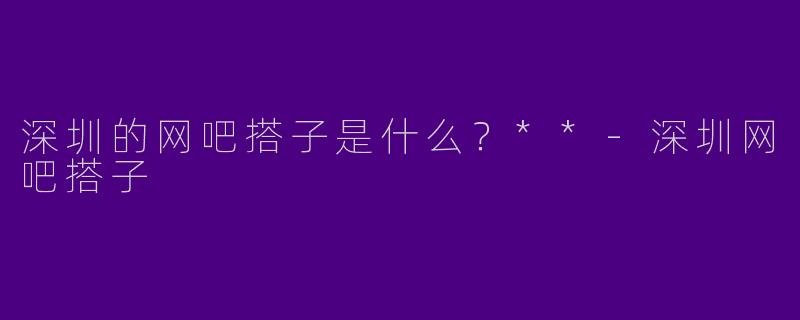 深圳的网吧搭子是什么？**-深圳网吧搭子