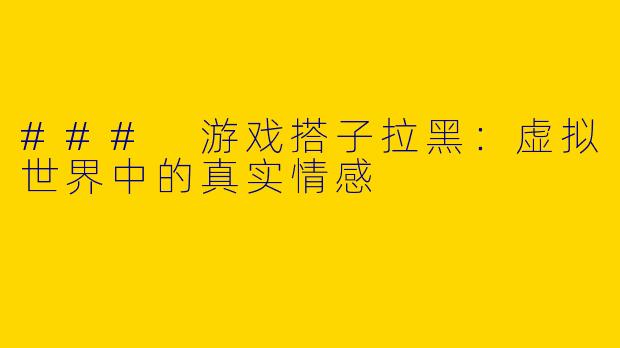 ### 游戏搭子拉黑：虚拟世界中的真实情感