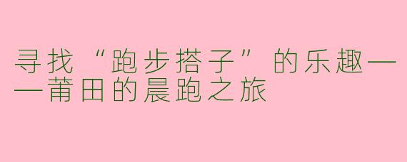 寻找“跑步搭子”的乐趣——莆田的晨跑之旅