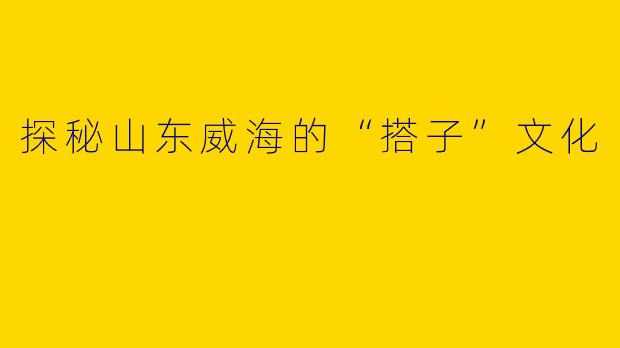 探秘山东威海的“搭子”文化