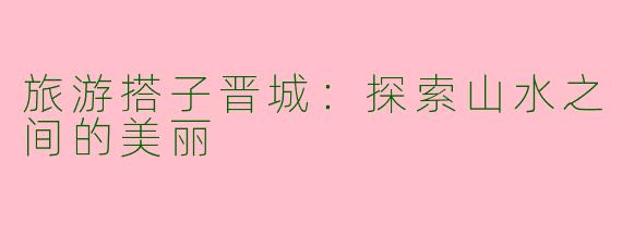 旅游搭子晋城：探索山水之间的美丽