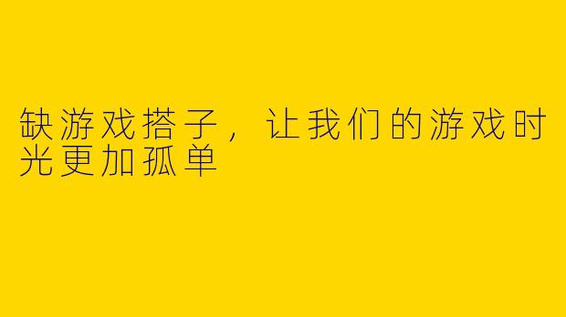 缺游戏搭子，让我们的游戏时光更加孤单