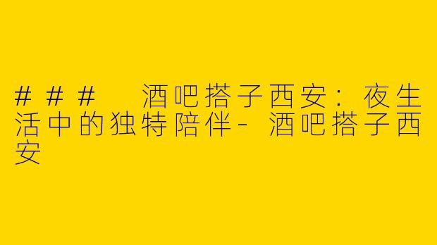 ### 酒吧搭子西安：夜生活中的独特陪伴-酒吧搭子西安