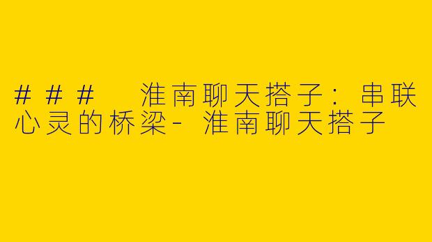 ### 淮南聊天搭子：串联心灵的桥梁-淮南聊天搭子