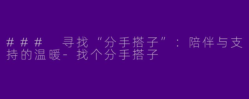 ### 寻找“分手搭子”：陪伴与支持的温暖-找个分手搭子