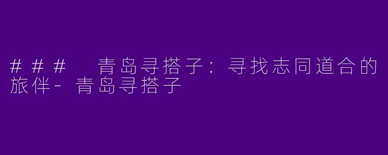 ### 青岛寻搭子：寻找志同道合的旅伴-青岛寻搭子