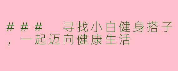 ### 寻找小白健身搭子,一起迈向健康生活