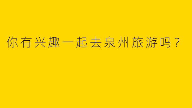你有兴趣一起去泉州旅游吗？  